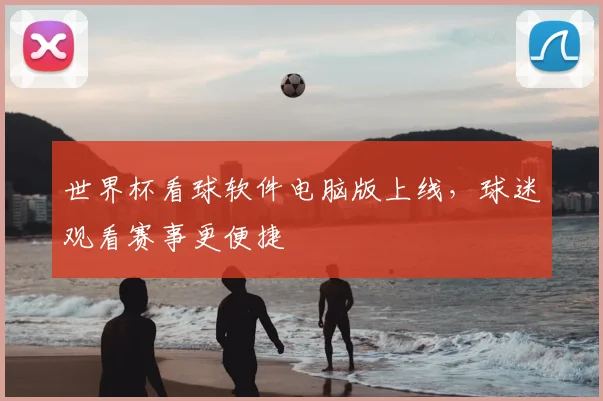 世界杯看球软件电脑版上线，球迷观看赛事更便捷