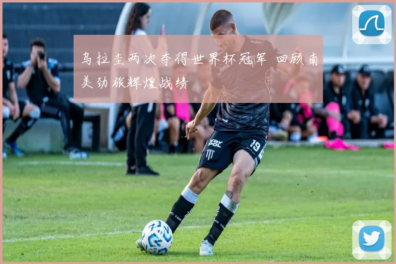 乌拉圭两次夺得世界杯冠军 回顾南美劲旅辉煌战绩