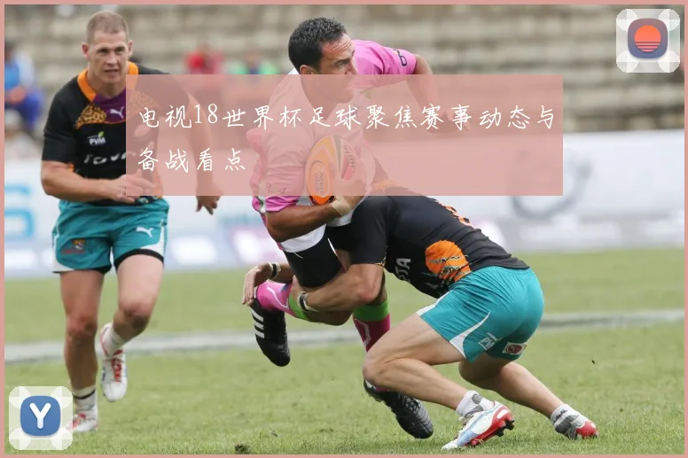 电视18世界杯足球聚焦赛事动态与备战看点