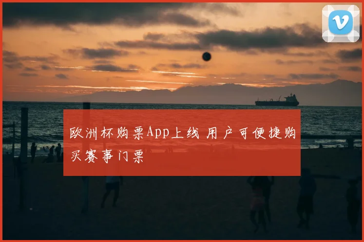 欧洲杯购票App上线 用户可便捷购买赛事门票