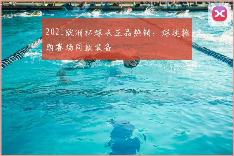2021欧洲杯球衣正品热销，球迷抢购赛场同款装备