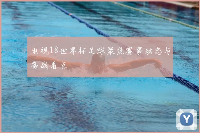 电视18世界杯足球聚焦赛事动态与备战看点