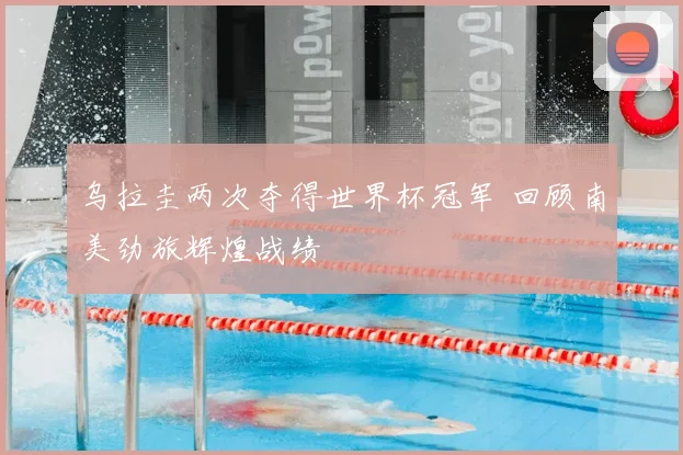 乌拉圭两次夺得世界杯冠军 回顾南美劲旅辉煌战绩