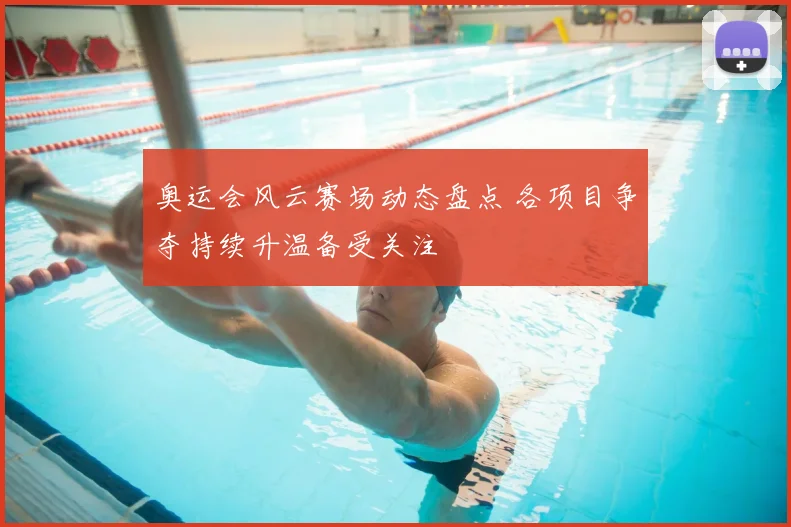 奥运会风云赛场动态盘点 各项目争夺持续升温备受关注