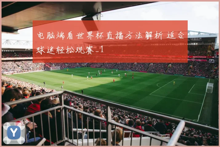 电脑端看世界杯直播方法解析 适合球迷轻松观赛_1