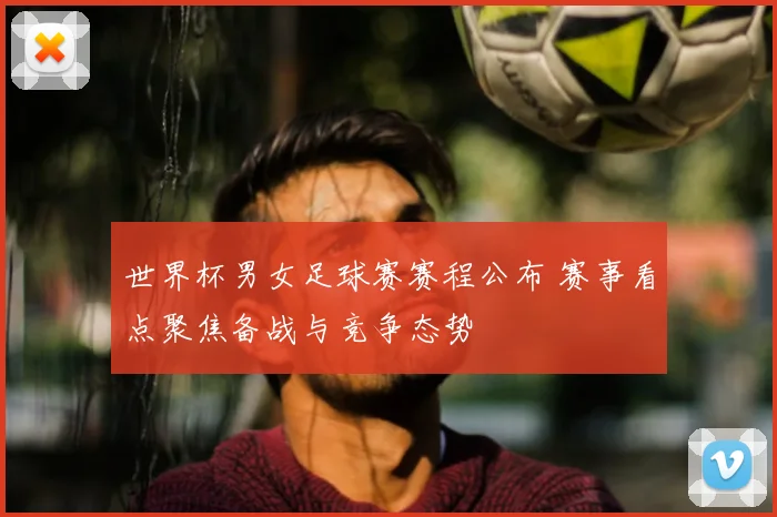 世界杯男女足球赛赛程公布 赛事看点聚焦备战与竞争态势