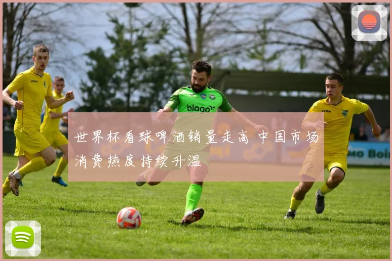 世界杯看球啤酒销量走高 中国市场消费热度持续升温